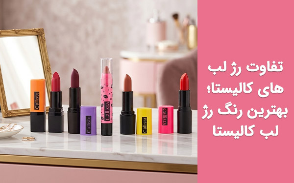 تفاوت رژ لب های کالیستا؛ انتخاب بهترین رنگ رژ لب کالیستا